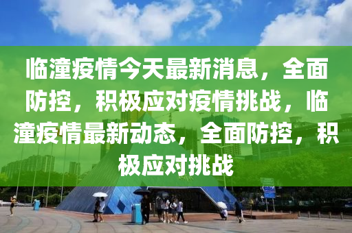 臨潼疫情今天最新消息，全面防控，積極應(yīng)對疫情挑戰(zhàn)，臨潼疫情最新動態(tài)，全面防控，積極應(yīng)對挑戰(zhàn)