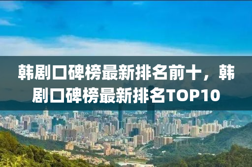 韓劇口碑榜最新排名前十，韓劇口碑榜最新排名TOP10