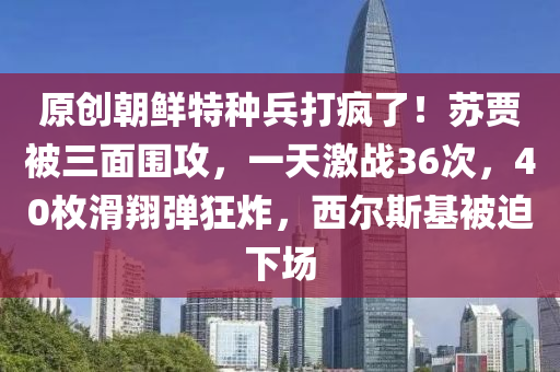 原創(chuàng)朝鮮特種兵打瘋了！蘇賈被三面圍攻，一天激戰(zhàn)36次，40枚滑翔彈狂炸，西爾斯基被迫下場