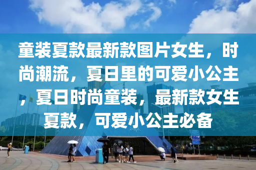 童裝夏款最新款圖片女生，時尚潮流，夏日里的可愛小公主，夏日時尚童裝，最新款女生夏款，可愛小公主必備