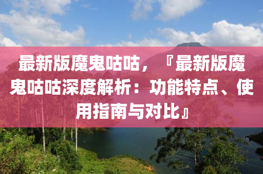 最新版魔鬼咕咕，『最新版魔鬼咕咕深度解析：功能特點(diǎn)、使用指南與對(duì)比』