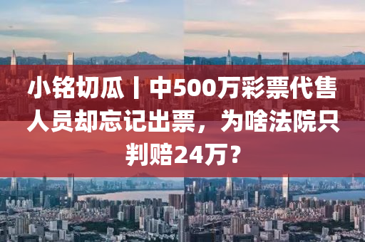 小銘切瓜丨中500萬彩票代售人員卻忘記出票，為啥法院只判賠24萬？