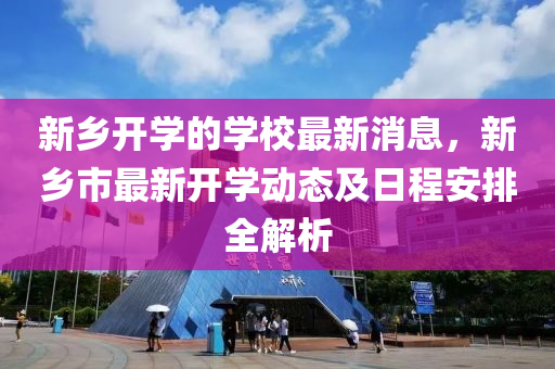 新鄉(xiāng)開學的學校最新消息，新鄉(xiāng)市最新開學動態(tài)及日程安排全解析