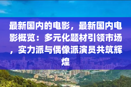 最新國內的電影，最新國內電影概覽：多元化題材引領市場，實力派與偶像派演員共筑輝煌