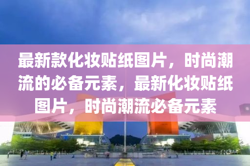 最新款化妝貼紙圖片，時(shí)尚潮流的必備元素，最新化妝貼紙圖片，時(shí)尚潮流必備元素