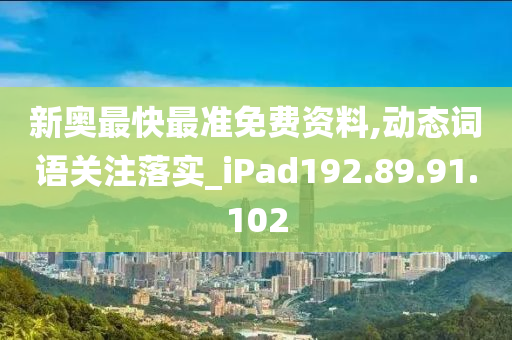 新奧最快最準(zhǔn)免費(fèi)資料,動態(tài)詞語關(guān)注落實(shí)_iPad192.89.91.102