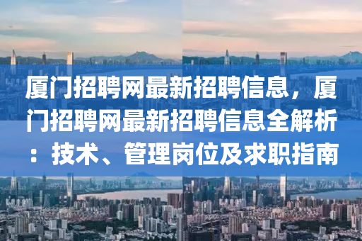 廈門招聘網最新招聘信息，廈門招聘網最新招聘信息全解析：技術、管理崗位及求職指南