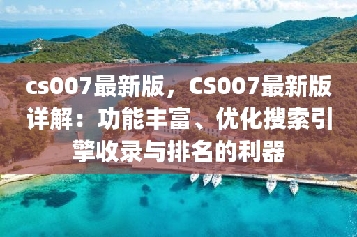 cs007最新版，CS007最新版詳解：功能豐富、優(yōu)化搜索引擎收錄與排名的利器