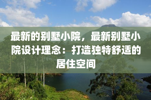 最新的別墅小院，最新別墅小院設計理念：打造獨特舒適的居住空間