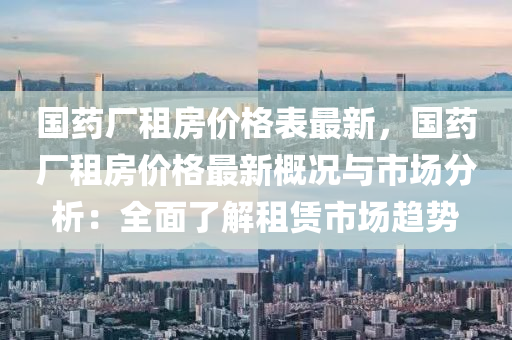 國(guó)藥廠租房?jī)r(jià)格表最新，國(guó)藥廠租房?jī)r(jià)格最新概況與市場(chǎng)分析：全面了解租賃市場(chǎng)趨勢(shì)