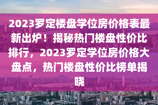 2023羅定樓盤(pán)學(xué)位房?jī)r(jià)格表最新出爐！揭秘?zé)衢T(mén)樓盤(pán)性?xún)r(jià)比排行，2023羅定學(xué)位房?jī)r(jià)格大盤(pán)點(diǎn)，熱門(mén)樓盤(pán)性?xún)r(jià)比榜單揭曉