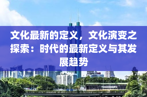 文化最新的定義，文化演變之探索：時(shí)代的最新定義與其發(fā)展趨勢(shì)