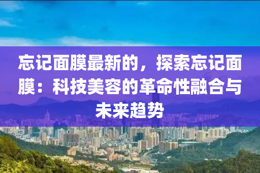 忘記面膜最新的，探索忘記面膜：科技美容的革命性融合與未來趨勢