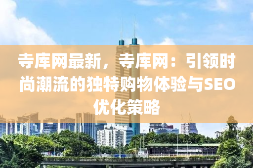 寺庫網(wǎng)最新，寺庫網(wǎng)：引領(lǐng)時尚潮流的獨(dú)特購物體驗(yàn)與SEO優(yōu)化策略