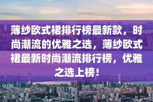 薄紗歐式裙排行榜最新款，時尚潮流的優(yōu)雅之選，薄紗歐式裙最新時尚潮流排行榜，優(yōu)雅之選上榜！