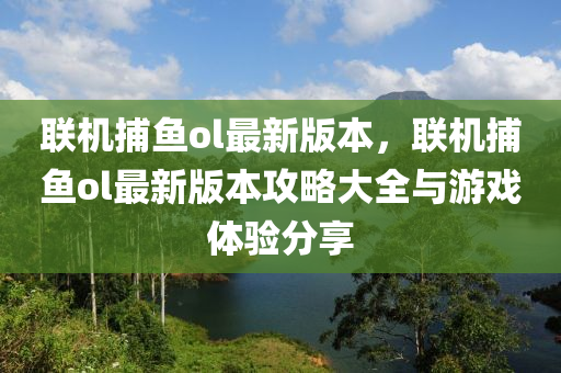 聯(lián)機捕魚ol最新版本，聯(lián)機捕魚ol最新版本攻略大全與游戲體驗分享