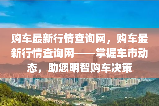 購車最新行情查詢網(wǎng)，購車最新行情查詢網(wǎng)——掌握車市動態(tài)，助您明智購車決策