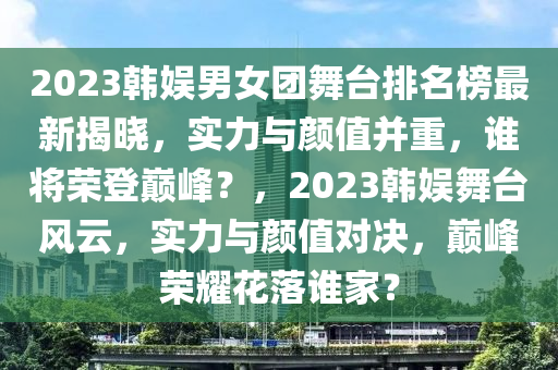 2023韓娛男女團舞臺排名榜最新揭曉，實力與顏值并重，誰將榮登巔峰？，2023韓娛舞臺風云，實力與顏值對決，巔峰榮耀花落誰家？