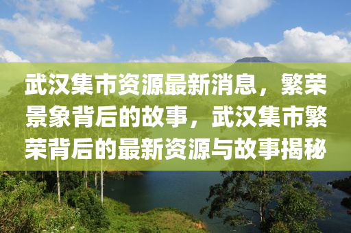 武漢集市資源最新消息，繁榮景象背后的故事，武漢集市繁榮背后的最新資源與故事揭秘