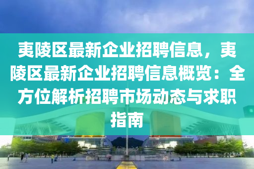 夷陵區(qū)最新企業(yè)招聘信息，夷陵區(qū)最新企業(yè)招聘信息概覽：全方位解析招聘市場動態(tài)與求職指南