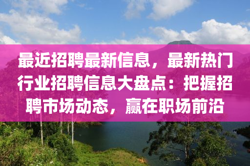 最近招聘最新信息，最新熱門行業(yè)招聘信息大盤點：把握招聘市場動態(tài)，贏在職場前沿