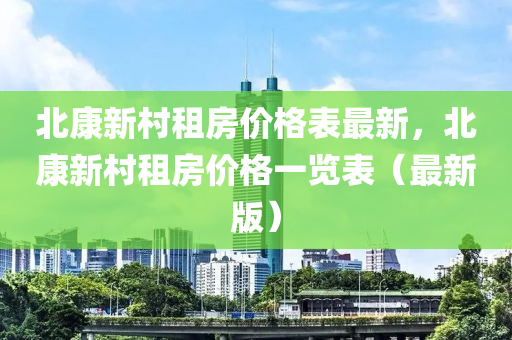 北康新村租房價格表最新，北康新村租房價格一覽表（最新版）