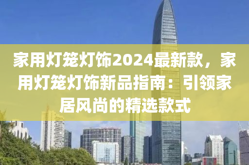 家用燈籠燈飾2024最新款，家用燈籠燈飾新品指南：引領家居風尚的精選款式