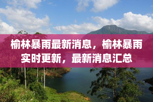 榆林暴雨最新消息，榆林暴雨實時更新，最新消息匯總