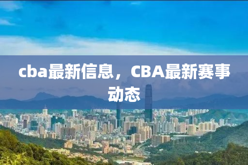 cba最新信息，CBA最新賽事動(dòng)態(tài)