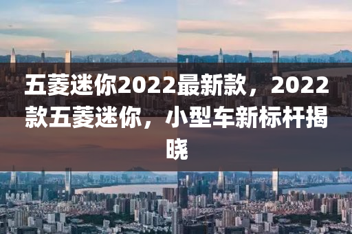 五菱迷你2022最新款，2022款五菱迷你，小型車新標(biāo)桿揭曉