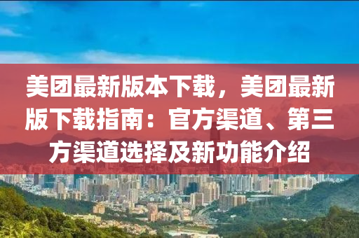 美團最新版本下載，美團最新版下載指南：官方渠道、第三方渠道選擇及新功能介紹