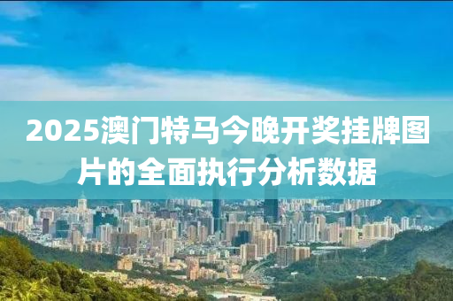 2025澳門特馬今晚開獎掛牌圖片的全面執(zhí)行分析數(shù)據(jù)