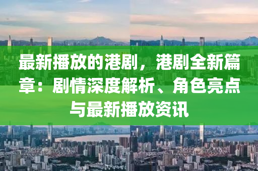 最新播放的港劇，港劇全新篇章：劇情深度解析、角色亮點與最新播放資訊