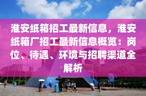 淮安紙箱招工最新信息，淮安紙箱廠招工最新信息概覽：崗位、待遇、環(huán)境與招聘渠道全解析