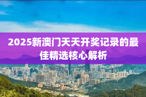 2025新澳門天天開獎記錄的最佳精選核心解析