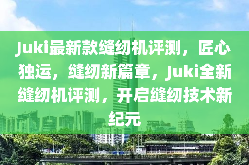 Juki最新款縫紉機(jī)評測，匠心獨運，縫紉新篇章，Juki全新縫紉機(jī)評測，開啟縫紉技術(shù)新紀(jì)元