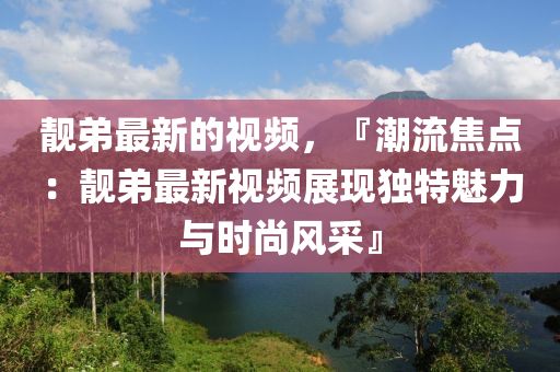 靚弟最新的視頻，『潮流焦點：靚弟最新視頻展現(xiàn)獨特魅力與時尚風(fēng)采』