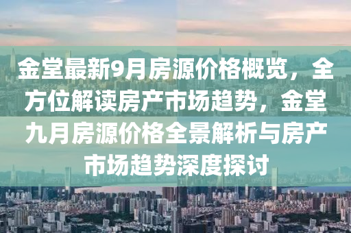 金堂最新9月房源價格概覽，全方位解讀房產(chǎn)市場趨勢，金堂九月房源價格全景解析與房產(chǎn)市場趨勢深度探討