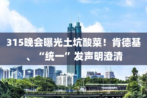 315晚會曝光土坑酸菜！肯德基、“統(tǒng)一”發(fā)聲明澄清