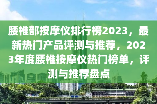 腰椎部按摩儀排行榜2023，最新熱門產(chǎn)品評(píng)測(cè)與推薦，2023年度腰椎按摩儀熱門榜單，評(píng)測(cè)與推薦盤點(diǎn)