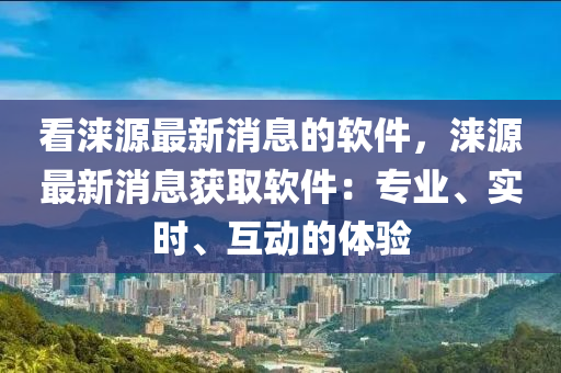 看淶源最新消息的軟件，淶源最新消息獲取軟件：專業(yè)、實時、互動的體驗