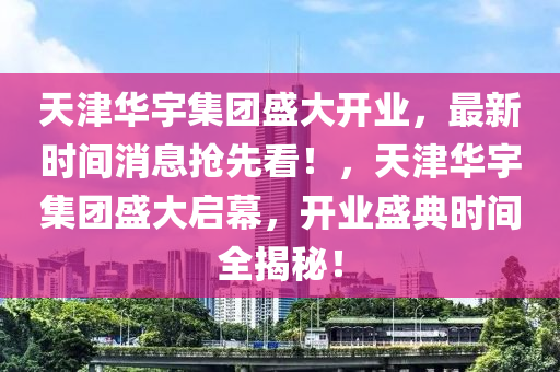 天津華宇集團盛大開業(yè)，最新時間消息搶先看！，天津華宇集團盛大啟幕，開業(yè)盛典時間全揭秘！