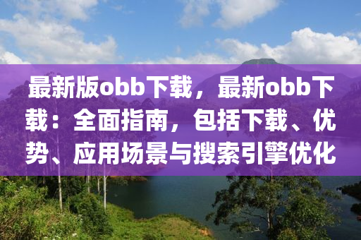 最新版obb下載，最新obb下載：全面指南，包括下載、優(yōu)勢、應(yīng)用場景與搜索引擎優(yōu)化