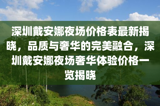 深圳戴安娜夜場價格表最新揭曉，品質(zhì)與奢華的完美融合，深圳戴安娜夜場奢華體驗(yàn)價格一覽揭曉