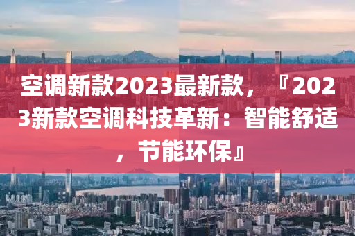 空調(diào)新款2023最新款，『2023新款空調(diào)科技革新：智能舒適，節(jié)能環(huán)?！? class=