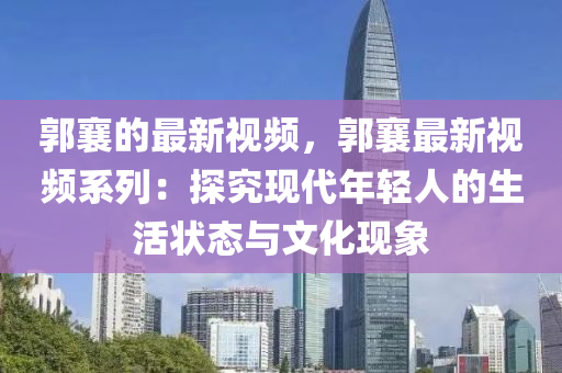 郭襄的最新視頻，郭襄最新視頻系列：探究現(xiàn)代年輕人的生活狀態(tài)與文化現(xiàn)象