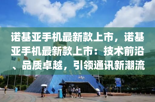 諾基亞手機最新款上市，諾基亞手機最新款上市：技術前沿、品質卓越，引領通訊新潮流