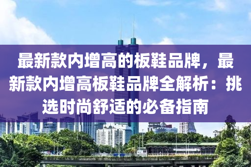 最新款內增高的板鞋品牌，最新款內增高板鞋品牌全解析：挑選時尚舒適的必備指南