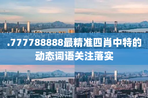 .777788888最精準四肖中特的動態(tài)詞語關注落實