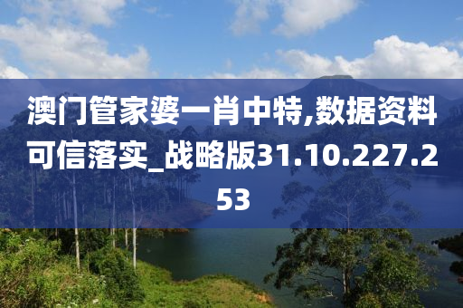 澳門管家婆一肖中特,數(shù)據(jù)資料可信落實_戰(zhàn)略版31.10.227.253